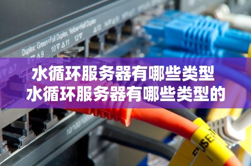 水循环服务器有哪些类型 水循环服务器有哪些类型的设备