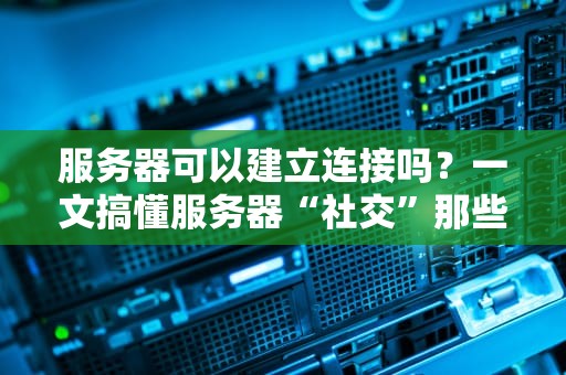 服务器可以建立连接吗？一文搞懂服务器“社交”那些事儿！