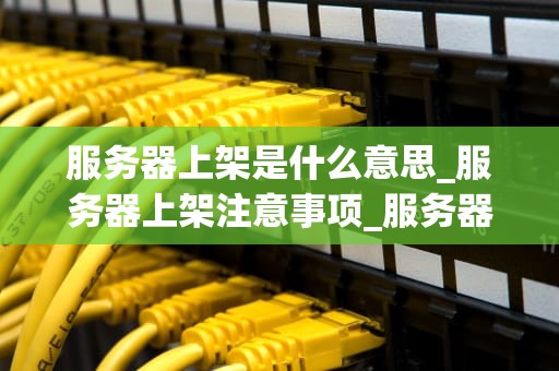 服务器上架是什么意思_服务器上架注意事项_服务器上架的全面解析