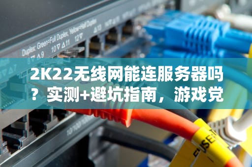 2K22无线网能连服务器吗？实测+避坑指南，游戏党必看！