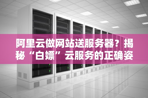 阿里云做网站送服务器？揭秘“白嫖”云服务的正确姿势！