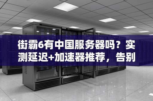 街霸6有中国服务器吗？实测延迟+加速器推荐，告别卡顿变“PPT”