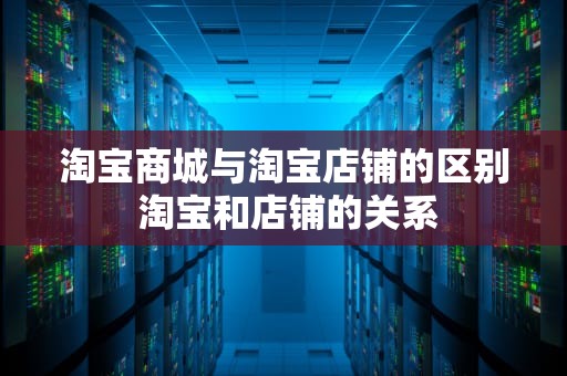 淘宝商城与淘宝店铺的区别 淘宝和店铺的关系