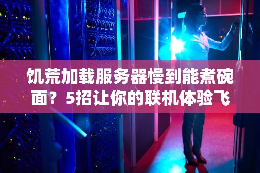 饥荒加载服务器慢到能煮碗面？5招让你的联机体验飞起来！