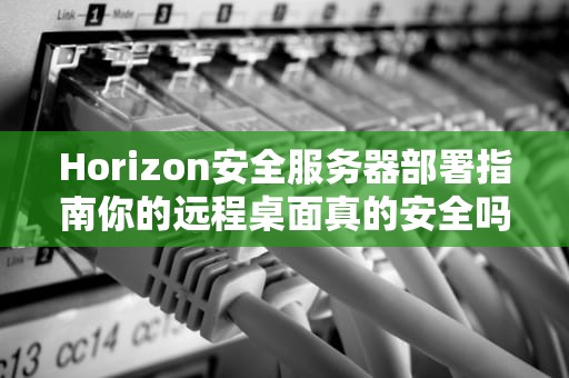 Horizon安全服务器部署指南你的远程桌面真的安全吗？