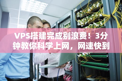 VPS搭建完成别浪费！3分钟教你科学上网，网速快到飞起~