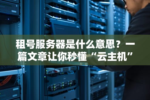 租号服务器是什么意思？一篇文章让你秒懂“云主机”那些事儿！