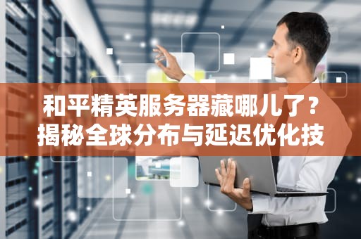 和平精英服务器藏哪儿了？揭秘全球分布与延迟优化技巧！