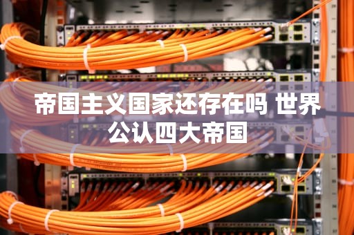 帝国主义国家还存在吗 世界公认四大帝国