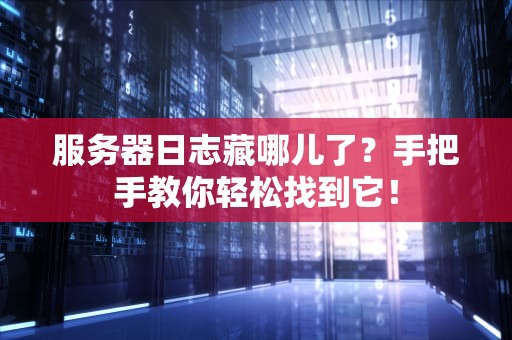 服务器日志藏哪儿了？手把手教你轻松找到它！