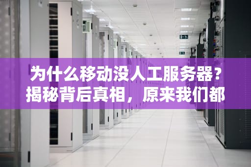 为什么移动没人工服务器？揭秘背后真相，原来我们都想错了！