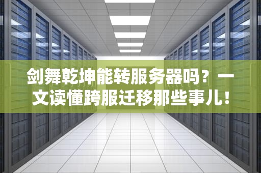 剑舞乾坤能转服务器吗？一文读懂跨服迁移那些事儿！