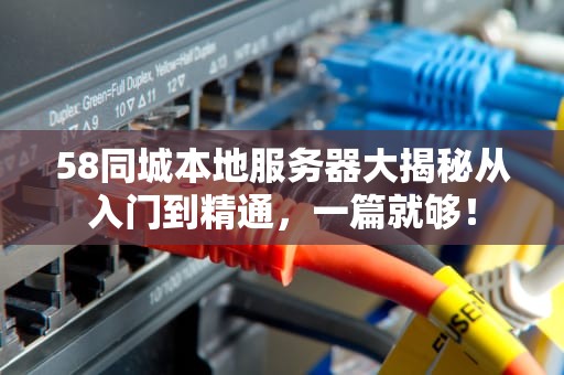 58同城本地服务器大揭秘从入门到精通，一篇就够！