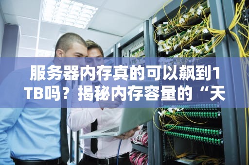 服务器内存真的可以飙到1TB吗？揭秘内存容量的“天花板”与实战应用