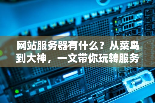 网站服务器有什么？从菜鸟到大神，一文带你玩转服务器世界！