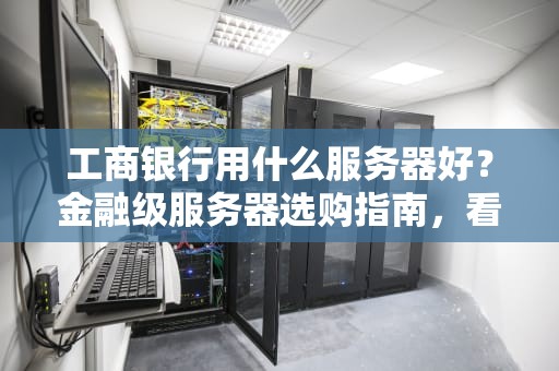 工商银行用什么服务器好？金融级服务器选购指南，看完秒懂！