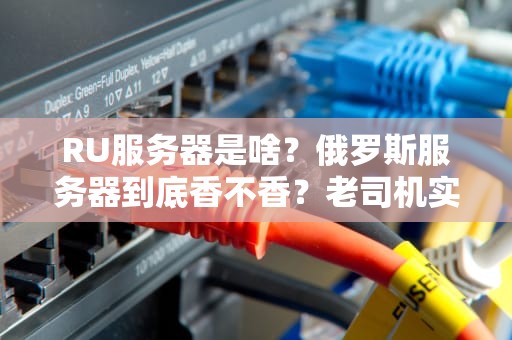 RU服务器是啥？俄罗斯服务器到底香不香？老司机实测避坑指南！