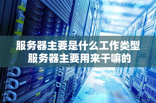 服务器主要是什么工作类型 服务器主要用来干嘛的