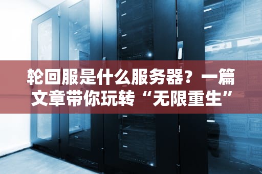 轮回服是什么服务器？一篇文章带你玩转“无限重生”的游戏世界！
