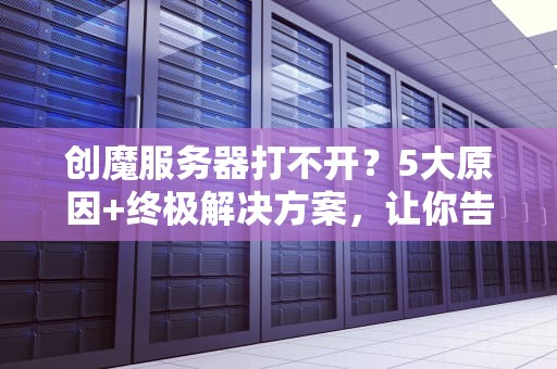 创魔服务器打不开？5大原因+终极解决方案，让你告别“404”噩梦！