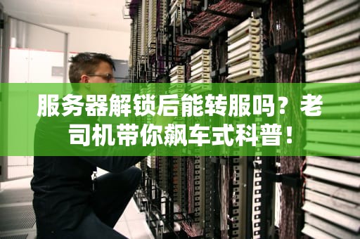 服务器解锁后能转服吗？老司机带你飙车式科普！