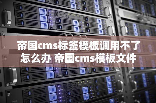 帝国cms标签模板调用不了怎么办 帝国cms模板文件