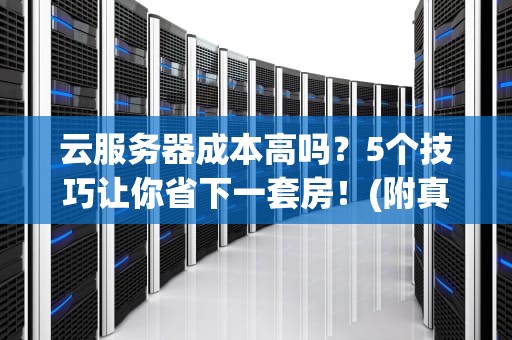 云服务器成本高吗？5个技巧让你省下一套房！(附真实测评数据)