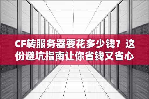 CF转服务器要花多少钱？这份避坑指南让你省钱又省心！