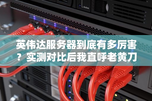 英伟达服务器到底有多厉害？实测对比后我直呼老黄刀法名不虚传！