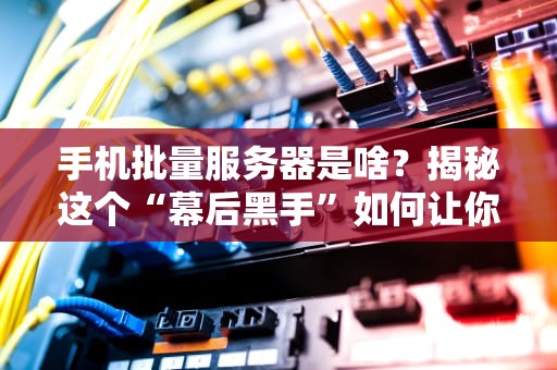 手机批量服务器是啥？揭秘这个“幕后黑手”如何让你效率翻倍！