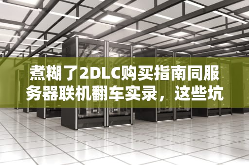 煮糊了2DLC购买指南同服务器联机翻车实录，这些坑千万别踩！