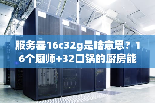 服务器16c32g是啥意思？16个厨师+32口锅的厨房能炒多少菜？
