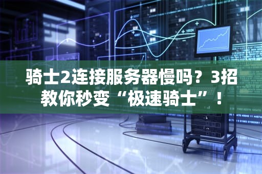 骑士2连接服务器慢吗？3招教你秒变“极速骑士”！