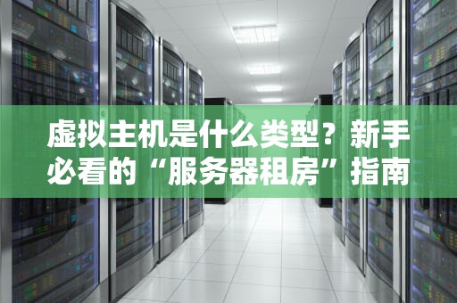 虚拟主机是什么类型？新手必看的“服务器租房”指南！
