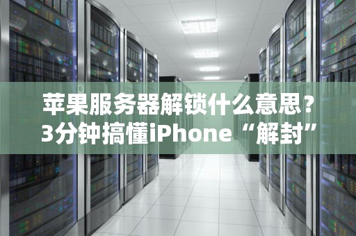 苹果服务器解锁什么意思？3分钟搞懂iPhone“解封”那些事儿！