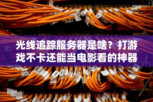 光线追踪服务器是啥？打游戏不卡还能当电影看的神器！