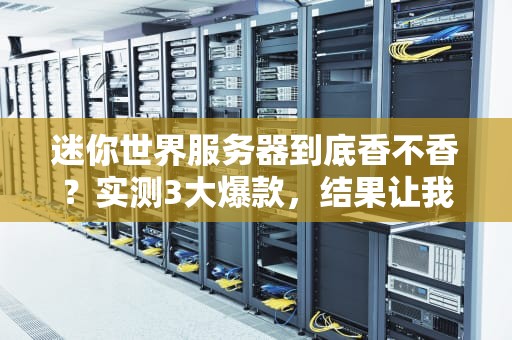 迷你世界服务器到底香不香？实测3大爆款，结果让我直呼真香！