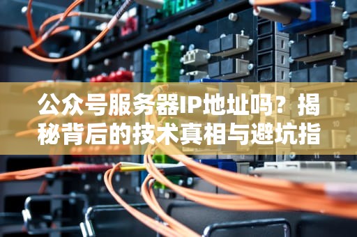 公众号服务器IP地址吗？揭秘背后的技术真相与避坑指南！
