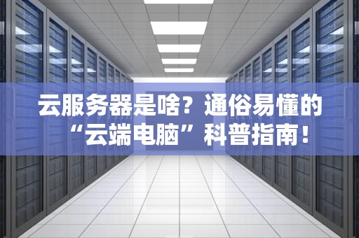 云服务器是啥？通俗易懂的“云端电脑”科普指南！
