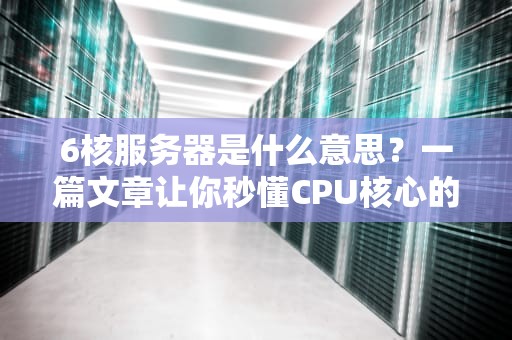 6核服务器是什么意思？一篇文章让你秒懂CPU核心的奥秘！