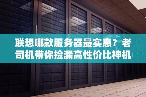 联想哪款服务器最实惠？老司机带你捡漏高性价比神机！