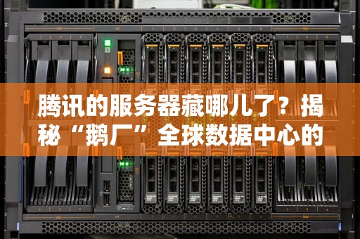 腾讯的服务器藏哪儿了？揭秘“鹅厂”全球数据中心的秘密基地！