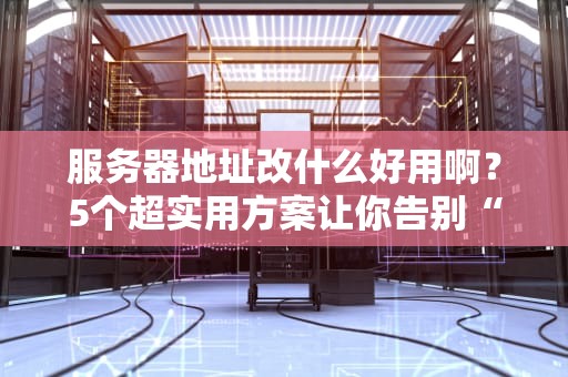 服务器地址改什么好用啊？5个超实用方案让你告别“404焦虑”