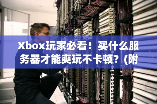 Xbox玩家必看！买什么服务器才能爽玩不卡顿？(附专业测评+避坑指南)