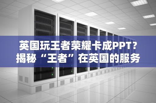 英国玩王者荣耀卡成PPT？揭秘“王者”在英国的服务器真名！