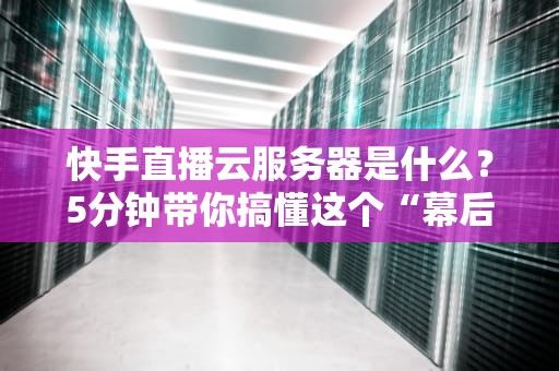 快手直播云服务器是什么？5分钟带你搞懂这个“幕后英雄”！