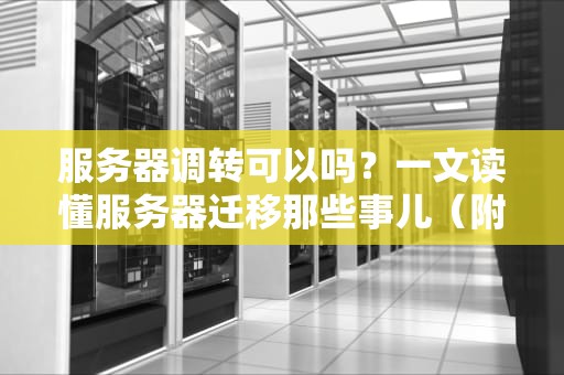 服务器调转可以吗？一文读懂服务器迁移那些事儿（附避坑指南）