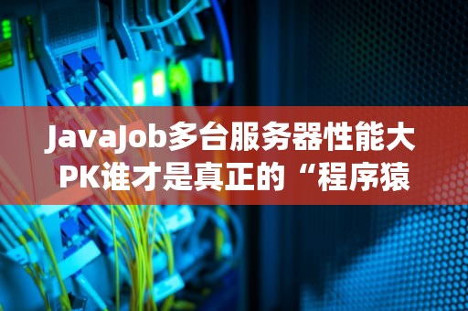 JavaJob多台服务器性能大PK谁才是真正的“程序猿救星”？