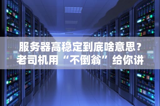 服务器高稳定到底啥意思？老司机用“不倒翁”给你讲明白！