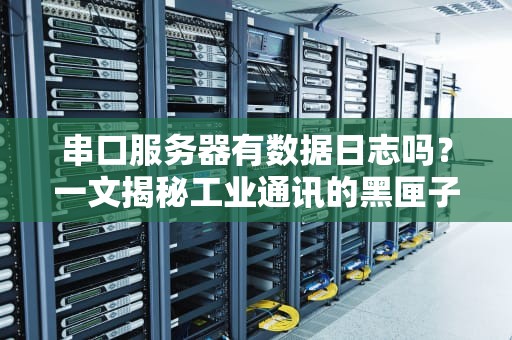 串口服务器有数据日志吗？一文揭秘工业通讯的黑匣子！